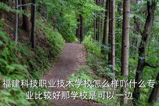 福建科技職業(yè)技術(shù)學(xué)校怎么樣吖什么專業(yè)比較好那學(xué)校是可以一邊
