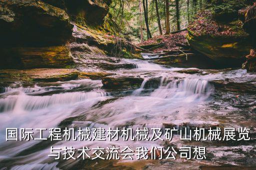工程機(jī)械展會(huì)2023年時(shí)間表，國(guó)際工程機(jī)械建材機(jī)械及礦山機(jī)械展覽與技術(shù)交流會(huì)我們公司想