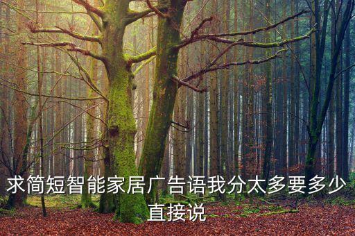 求簡(jiǎn)短智能家居廣告語(yǔ)我分太多要多少直接說(shuō)