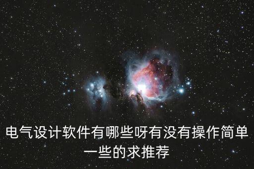 電氣設(shè)計軟件有哪些呀有沒有操作簡單一些的求推薦
