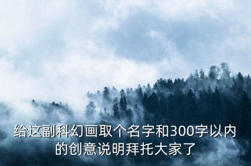 科學幻想畫創(chuàng)意說明300字，給這副科幻畫取個名字和300字以內(nèi)的創(chuàng)意說明拜托大家了