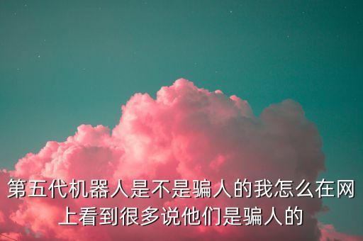 第五代機(jī)器人是不是騙人的我怎么在網(wǎng)上看到很多說他們是騙人的