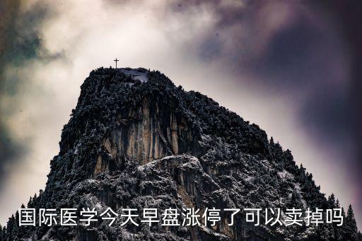 國(guó)際醫(yī)學(xué)今天早盤漲停了可以賣掉嗎
