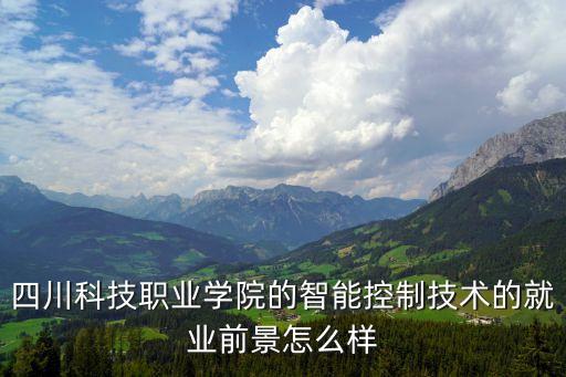 智能控制技術前景怎么樣，四川科技職業(yè)學院的智能控制技術的就業(yè)前景怎么樣