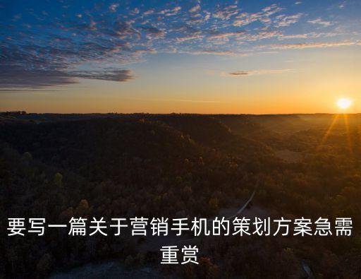 要寫一篇關(guān)于營銷手機的策劃方案急需重賞