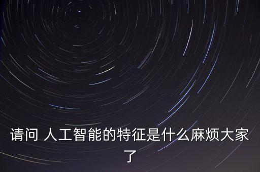 請問 人工智能的特征是什么麻煩大家了
