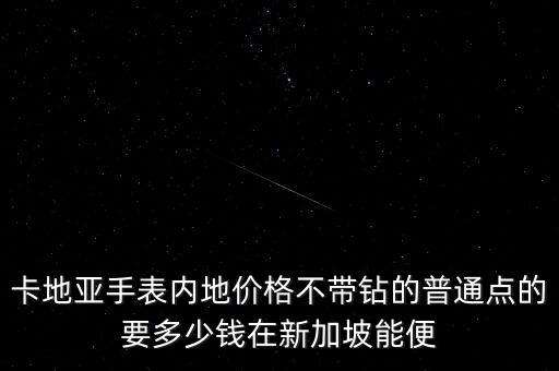 卡地亞手表內(nèi)地價格不帶鉆的普通點(diǎn)的要多少錢在新加坡能便