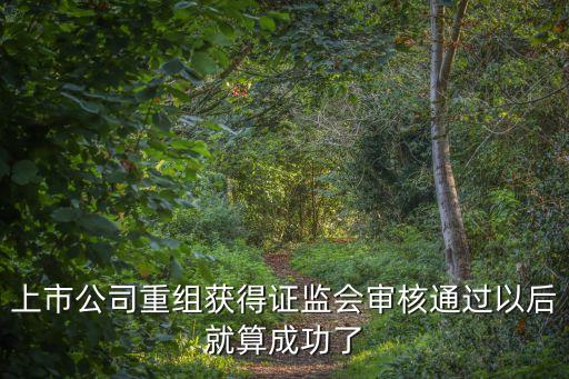 上市公司重組獲得證監(jiān)會審核通過以后就算成功了
