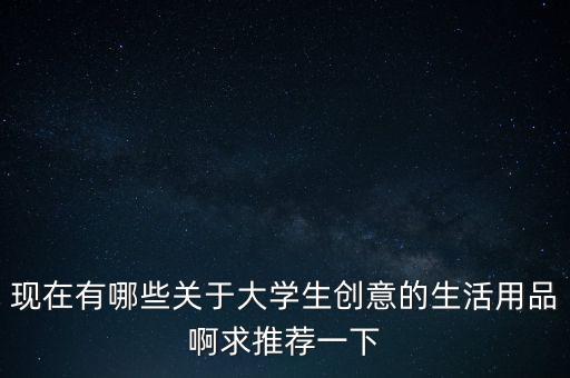 非常有創(chuàng)意的產(chǎn)品設(shè)計(jì)大學(xué)生，設(shè)計(jì)那些身邊那些非常有創(chuàng)意的幫助人們學(xué)習(xí)生活工作的物品請(qǐng)問(wèn)我