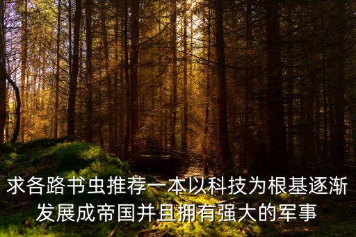求各路書蟲推薦一本以科技為根基逐漸發(fā)展成帝國并且擁有強大的軍事