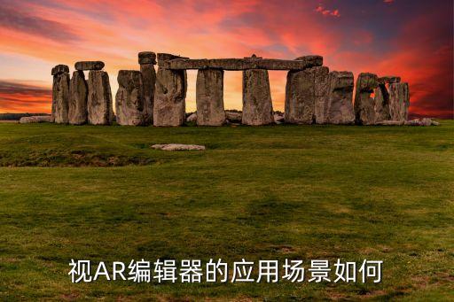 視AR編輯器的應(yīng)用場(chǎng)景如何