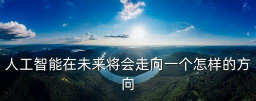 人工智能在未來將會走向一個怎樣的方向