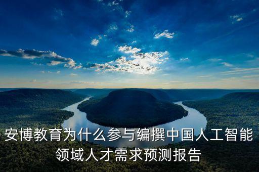 安博教育為什么參與編撰中國人工智能領(lǐng)域人才需求預(yù)測報(bào)告