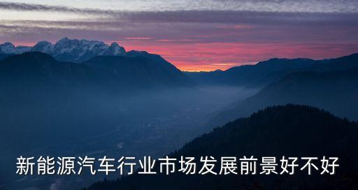 新能源汽車(chē)行業(yè)市場(chǎng)發(fā)展前景好不好