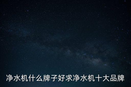 口碑最好的家用凈水器十大排名，凈水機什么牌子好求凈水機十大品牌
