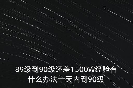 89級到90級還差1500W經(jīng)驗有什么辦法一天內(nèi)到90級