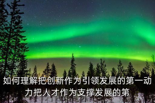 如何理解把創(chuàng)新作為引領(lǐng)發(fā)展的第一動力把人才作為支撐發(fā)展的第