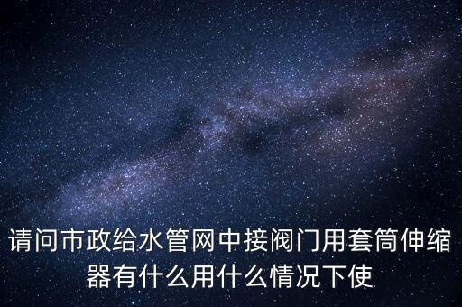 請(qǐng)問(wèn)市政給水管網(wǎng)中接閥門(mén)用套筒伸縮器有什么用什么情況下使