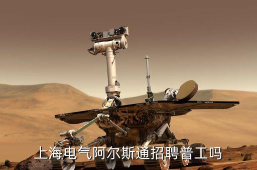 上海電氣集團最新招聘，上海電氣阿爾斯通招聘普工嗎