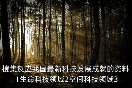 搜集反應(yīng)我國最新科技發(fā)展成就的資料 1生命科技領(lǐng)域2空間科技領(lǐng)域3