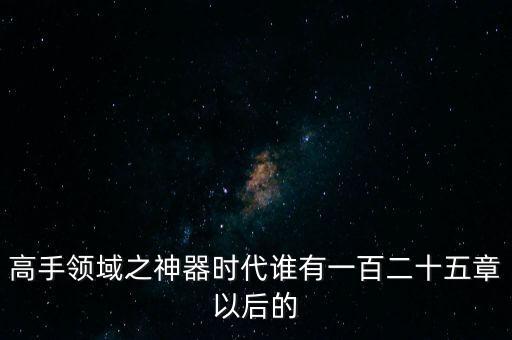 高手領(lǐng)域之神器時代誰有一百二十五章以后的