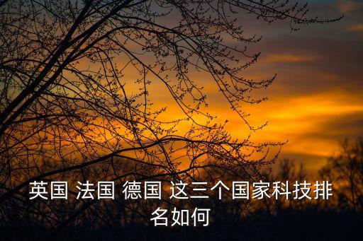 英國(guó) 法國(guó) 德國(guó) 這三個(gè)國(guó)家科技排名如何