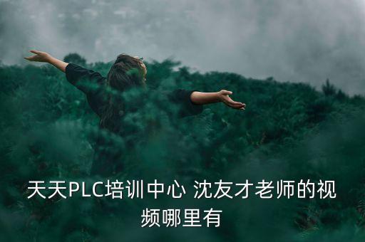 天天PLC培訓(xùn)中心 沈友才老師的視頻哪里有