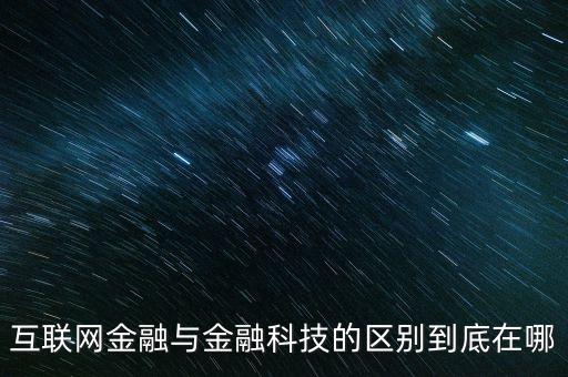 互聯(lián)網(wǎng)金融與金融科技的區(qū)別到底在哪