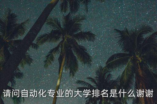 自動化類大學專業(yè)排名，請問自動化專業(yè)的大學排名是什么謝謝