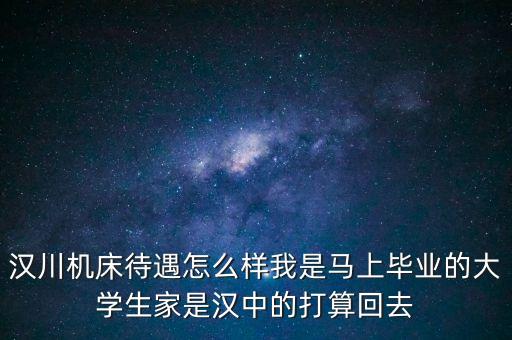 漢川機(jī)床待遇怎么樣我是馬上畢業(yè)的大學(xué)生家是漢中的打算回去