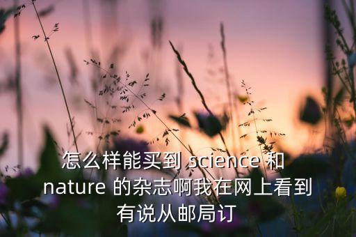 怎么樣能買到 science 和 nature 的雜志啊我在網(wǎng)上看到有說從郵局訂