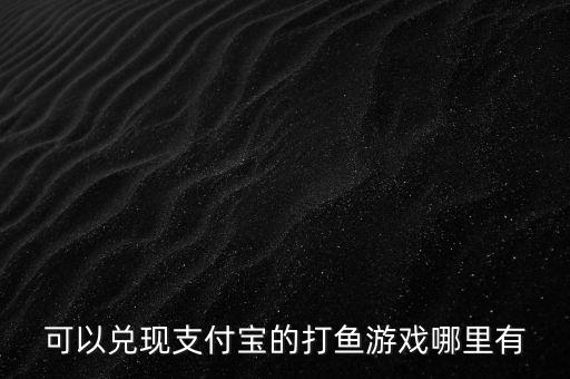 可以兌現(xiàn)支付寶的打魚游戲哪里有