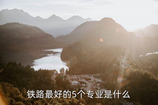 鐵路最好的5個(gè)專業(yè)是什么