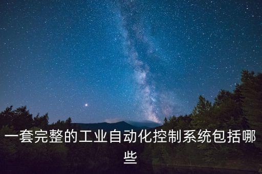 工業(yè)電氣自動化控制系統(tǒng)，一套完整的工業(yè)自動化控制系統(tǒng)包括哪些