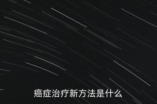 治療癌癥最新技術(shù)，癌癥治療新方法是什么