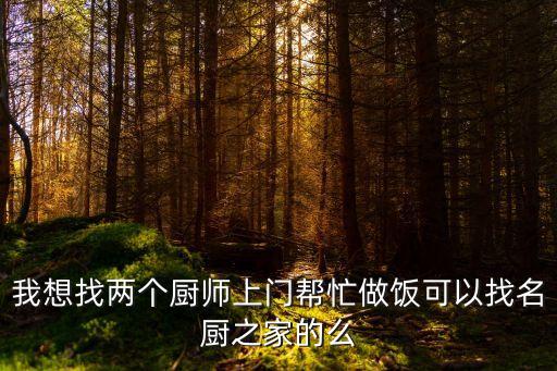 我想找兩個(gè)廚師上門(mén)幫忙做飯可以找名廚之家的么
