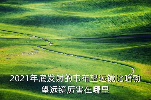 2021年底發(fā)射的韋布望遠(yuǎn)鏡比哈勃望遠(yuǎn)鏡厲害在哪里