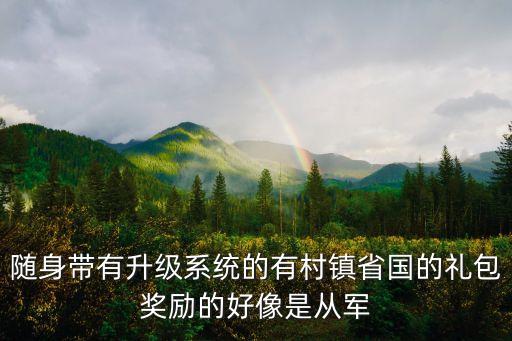 隨身帶有升級系統(tǒng)的有村鎮(zhèn)省國的禮包獎勵的好像是從軍