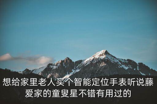 日本老人智能設(shè)備，想給家里老人買個智能定位手表聽說藤愛家的童叟星不錯有用過的