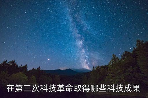2017年科技創(chuàng)新成果，在第三次科技革命取得哪些科技成果