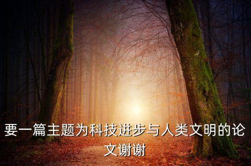 要一篇主題為科技進(jìn)步與人類文明的論文謝謝