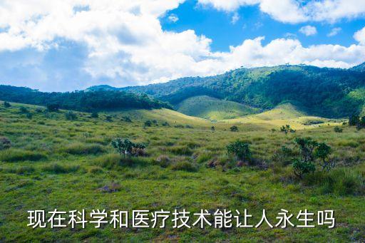 現(xiàn)在科學(xué)和醫(yī)療技術(shù)能讓人永生嗎