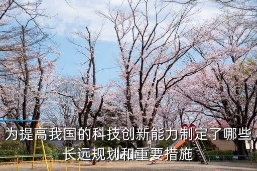 為提高我國的科技創(chuàng)新能力制定了哪些長遠(yuǎn)規(guī)劃和重要措施