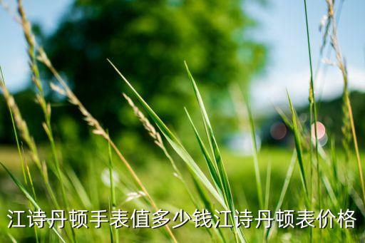 世界名表前十名江詩丹頓價格，江詩丹頓手表值多少錢