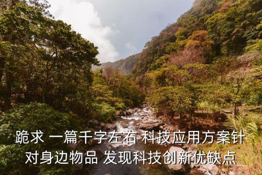 跪求 一篇千字左右 科技應用方案針對身邊物品 發(fā)現(xiàn)科技創(chuàng)新優(yōu)缺點