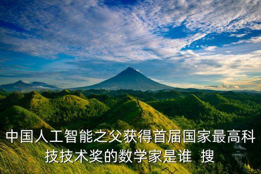 中國人工智能之父獲得首屆國家最高科技技術(shù)獎的數(shù)學(xué)家是誰  搜