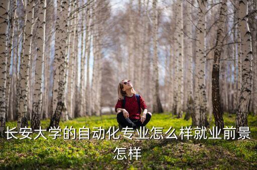 長(zhǎng)安大學(xué)的自動(dòng)化專業(yè)怎么樣就業(yè)前景怎樣