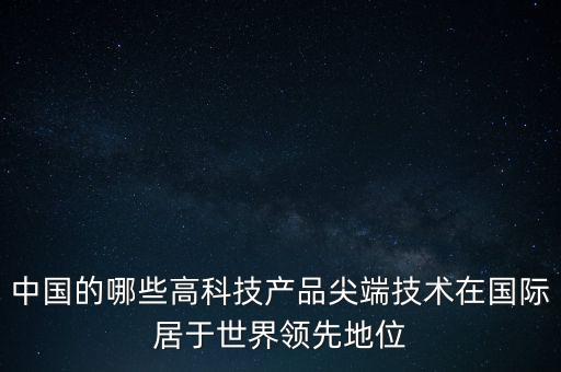 中國在尖端領(lǐng)域的科技，中國的哪些高科技產(chǎn)品尖端技術(shù)在國際居于世界領(lǐng)先地位