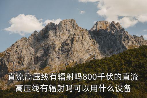 直流高壓線有輻射嗎800千伏的直流高壓線有輻射嗎可以用什么設(shè)備