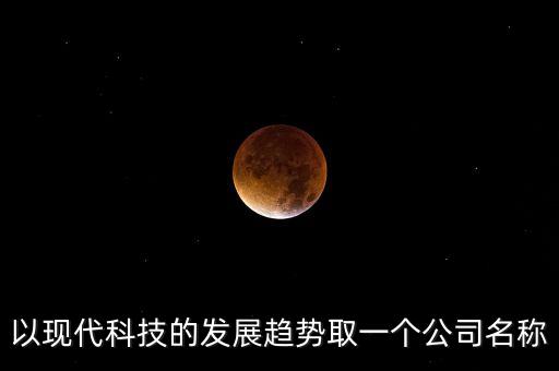 以現(xiàn)代科技的發(fā)展趨勢取一個公司名稱